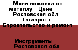 Мини ножовка по металлу › Цена ­ 16 - Ростовская обл., Таганрог г. Строительство и ремонт » Инструменты   . Ростовская обл.,Таганрог г.